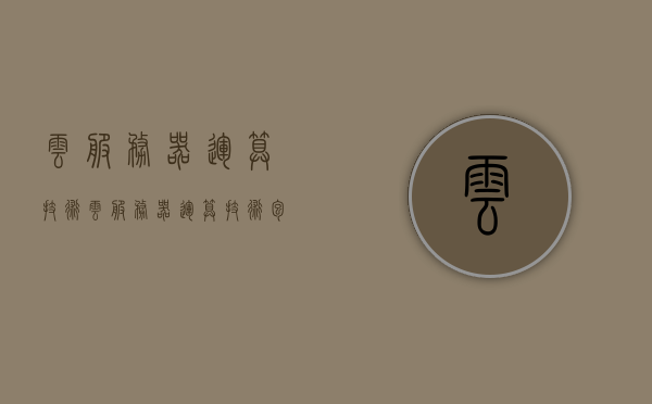 云服务器运算技术（云服务器运算技术包括），云服务器运算技术详解，涵盖关键技术与特点解析，云服务器运算技术详解，涵盖关键技术与特点全面解析，云服务器运算技术全面解析，涵盖关键技术、特点详解及深度探讨，云服务器运算技术全面解析，涵盖关键技术、特点详解与深度探讨