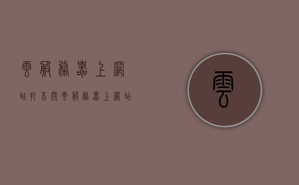 云服务器上网站打不开（云服务器上网站打不开怎么办），解决云服务器上网站无法访问的问题攻略