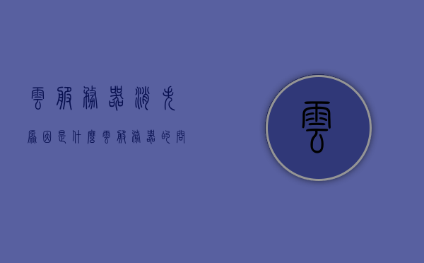 云服务器消失原因是什么（云服务器的问题），云服务器消失原因探究，问题与解析，探究云服务器消失之谜，原因解析与问题探讨，探究云服务器消失之谜，原因解析与问题探讨，探究云服务器消失之谜，原因解析与问题探讨