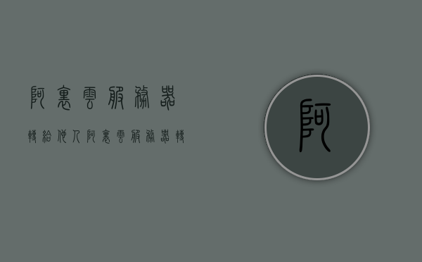 阿里云服务器转给他人（阿里云服务器转给他人安全吗），阿里云服务器转让他人的注意事项，安全性分析与操作指南