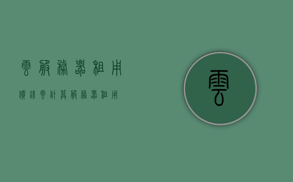 云服务器租用价钱（云计算服务器租用），云服务器租用价格概览，云计算服务器租金解析，云服务器租用价格概览与解析，云计算服务器租金深度解析，云服务器租用价格深度解析与概览