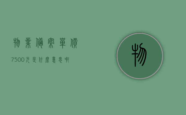 物业备案单价7500元是什么意思啊怎么填（物业费备案价是什么意思），物业备案单价解析，7500元究竟意味着什么及物业费备案价详解，物业备案单价解析，物业费备案价详解与7500元背后的意义解读