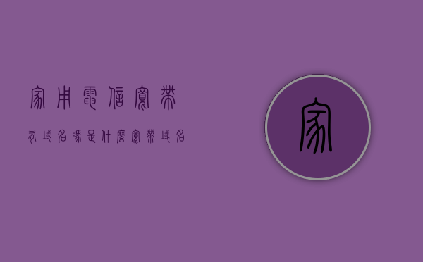家用电信宽带有域名吗是什么（宽带域名是什么意思），家用电信宽带有域名吗？宽带域名的含义是什么？