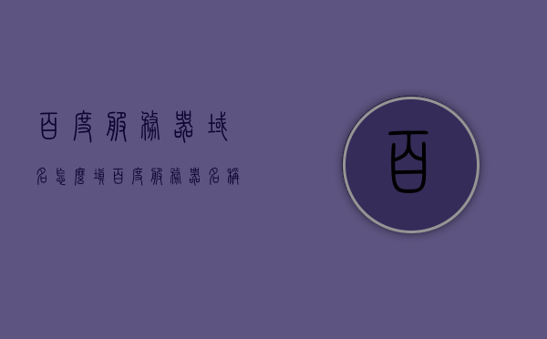 百度服务器域名怎么填（百度服务器名称），如何填写百度服务器域名及名称指南，如何填写百度服务器域名及名称指南，操作指南与步骤解析，百度服务器域名及名称填写指南，操作解析与步骤大全，百度服务器域名及名称填写指南，操作解析与步骤大全，百度服务器域名及名称填写指南，操作解析与步骤大全，百度服务器域名及名称填写指南，操作解析与详细步骤大全，百度服务器域名及名称填写指南，操作解析与详细步骤大全，百度服务器域名及名称填写指南，操作解析与详细步骤大全