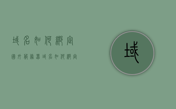 域名如何绑定国外服务器（域名如何绑定国外服务器地址），如何绑定域名到国外服务器地址？域名绑定教程，如何绑定域名到国外服务器地址？域名绑定教程详解