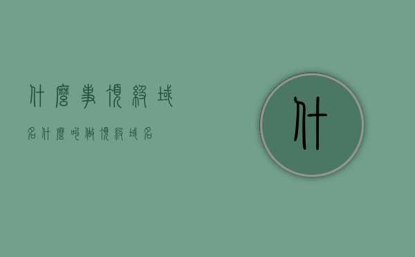 什么事顶级域名（什么叫做顶级域名），顶级域名的定义与解释，顶级域名的定义与解释，什么是顶级域名？，顶级域名的定义与解释，什么是顶级域名？全面解读顶级域名概念