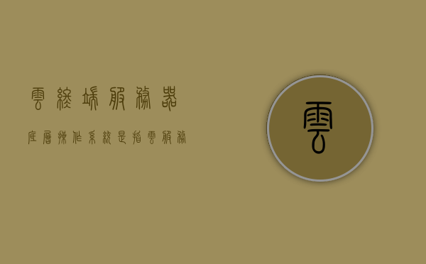 云终端服务器底层操作系统是指（云服务器底层用什么实现的），云终端服务器底层操作系统揭秘，实现原理与核心技术探究，云终端服务器底层操作系统揭秘，实现原理与核心技术深度探究，云终端服务器底层操作系统深度解析，实现原理与核心技术揭秘