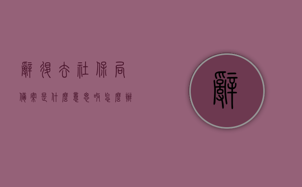 辞退去社保局备案是什么意思呀怎么办（劳动局备案被辞退），被辞退后社保局备案的含义与应对方法（劳动局备案处理详解），被辞退后劳动局备案的含义与应对策略，社保局备案处理详解