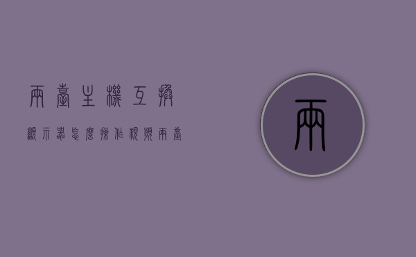 两台主机互换显示器怎么操作视频（两台主机互换显示器怎么操作视频讲解），两台电脑主机互换显示器操作指南，详细视频教程讲解，两台主机互换显示器操作指南，视频教程详解，两台主机互换显示器操作指南，视频教程详解与实操指南