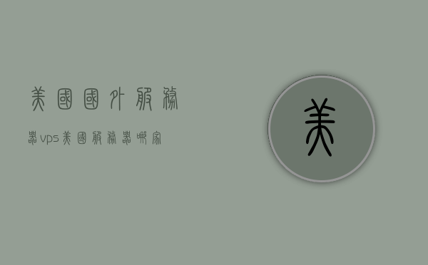 美国国外服务器vps（美国服务器哪家平台好），美国VPS服务器，优质平台推荐与选择指南，美国VPS服务器，优质平台推荐与选择指南，探索最佳服务器解决方案，美国VPS服务器优质平台推荐与选择指南，探索最佳服务器解决方案