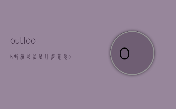 outlook邮箱域名是什么意思（outlook邮箱域 用户名），Outlook邮箱域名解析及用户名介绍，Outlook邮箱域名解析与用户名介绍，域名与用户名详解