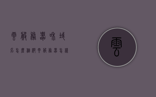 云服务器和域名怎么捆绑（云服务器怎样绑定域名），云服务器绑定域名教程，如何捆绑云服务器和域名？