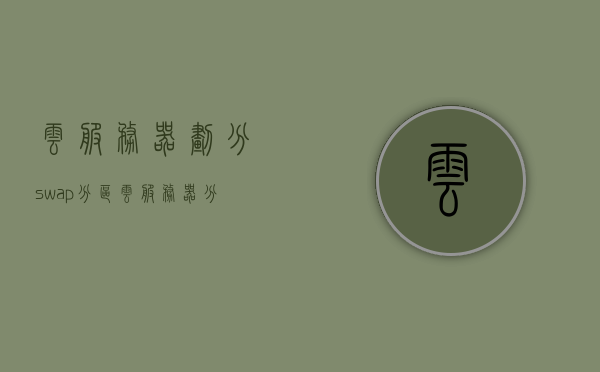 云服务器划分swap分区（云服务器分d盘），云服务器Swap分区划分与D盘管理指南