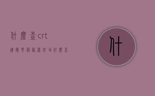 什么查crt连接云服务器成功（什么查crt连接云服务器成功了），CRT连接云服务器成功验证指南