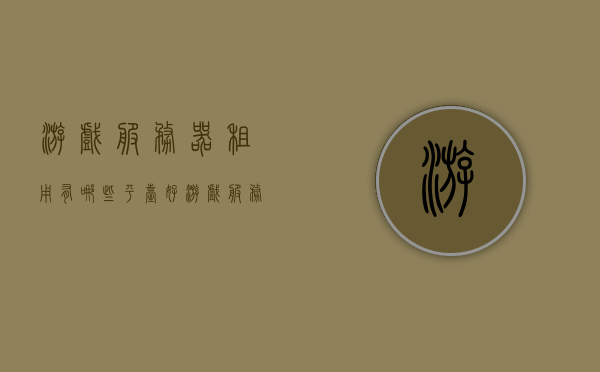 游戏服务器租用有哪些平台好（游戏服务器租用多少钱一年），游戏服务器租用优质平台推荐及一年费用解析，游戏服务器租用优质平台推荐及一年费用解析