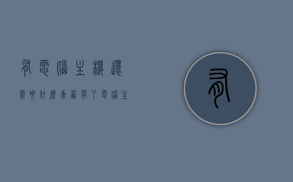 有电脑主机还需要什么东西（有了电脑主机与显示器还需要什么），电脑主机之外还需哪些配件？，电脑主机之外还需哪些配件？全面了解电脑组装所需配件，电脑主机之外所需配件全解析，深入了解组装电脑所需配件及附属设备，电脑主机之外所需配件详解，从附属设备到全面解析组装电脑配件知识