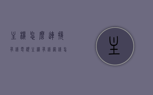 主机怎么连接有线电视（主机有线网线怎么连），如何连接主机与有线电视，详细步骤解析（含主机有线网线连接方法），详细步骤解析，如何将主机连接到有线电视——有线网线连接方法与解析，详细步骤解析如何将主机通过有线网线连接到有线电视？连接方法与解析指南。，如何连接主机与有线电视，详细步骤解析及有线网线连接方法与解析指南，如何连接主机到有线电视，详细步骤及有线网线连接方法与解析指南，如何连接主机到有线电视，详细步骤及有线网线连接方法与解析大全，如何连接主机到有线电视，详细步骤及有线网线连接方法与解析大全