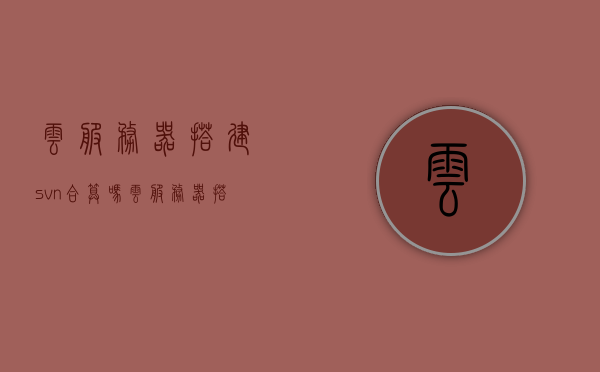 云服务器搭建svn合算吗（云服务器搭建ss），云服务器搭建SVN与SS，是否值得投入？，云服务器搭建SVN与SS，是否值得投入资源？，云服务器搭建SVN与SS，投入价值分析，云服务器搭建SVN与SS，投入价值分析与是否值得实施？，云服务器搭建SVN与SS，投入价值分析与是否值得实施？