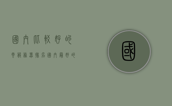 国内比较好的云服务器排名（国内最好的云服务器），国内顶尖云服务器排名及推荐，国内顶尖云服务器排名及推荐，最佳云服务器选择指南，国内顶尖云服务器排名与推荐，最佳云服务器选择指南