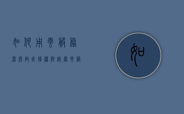 如何用云服务器开启直播权限设置（云服务器录制直播），云服务器直播权限设置与录制直播教程，云服务器直播权限设置与录制直播教程，开启直播功能的步骤指南