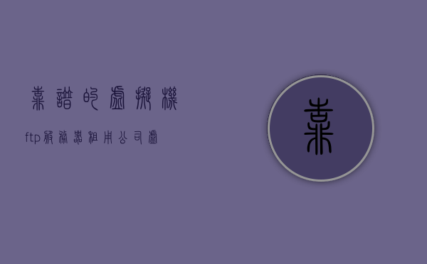 靠谱的虚拟机ftp服务器租用公司（虚拟机租赁），靠谱虚拟机FTP服务器租用公司，专业虚拟机租赁服务