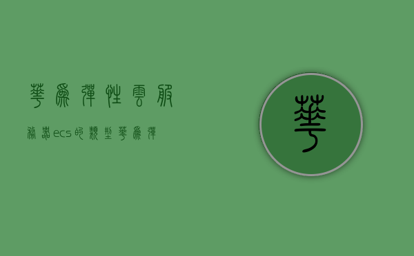 华为弹性云服务器ecs的类型（华为弹性云服务器支持哪些操作系统镜像），华为弹性云服务器ECS类型及支持的操作系统镜像概述，华为弹性云服务器ECS类型及其支持的操作系统镜像概览，华为弹性云服务器ECS类型及支持的操作系统镜像详解