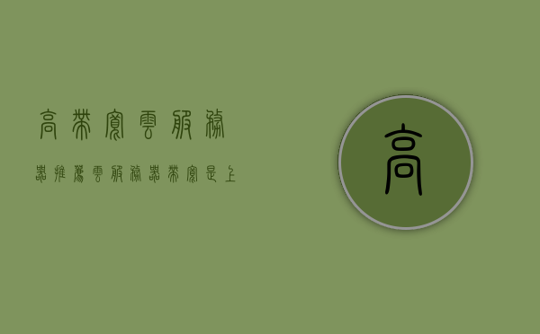 高带宽云服务器推荐（云服务器带宽是上传还是下载），高带宽云服务器推荐，上传下载皆重要，选对服务器提升效率！