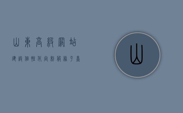 山东高级网站建设个性化定制服务平台是什么（山东网站制作定制），山东高级网站建设个性化定制服务平台的解析与探讨（山东网站制作定制全攻略），山东高级网站建设个性化定制服务平台深度解析与探讨（山东网站制作定制权威指南）