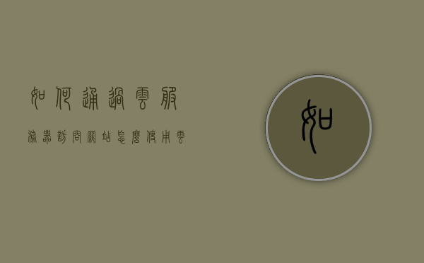 如何通过云服务器访问网站（怎么使用云服务器ip），云服务器访问网站指南，如何使用云服务器IP进行连接？
