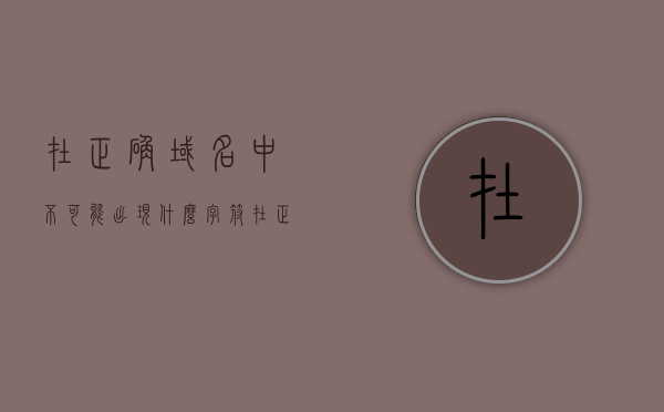 在正确域名中不可能出现什么字符（在正确域名中不可能出现什么字符），关于域名的正确格式，解析域名中不可能出现的字符类型，关于域名格式解析，正确域名中不可能出现的字符类型及解析规则解析标题，解析域名规则与不可能出现的字符类型解析