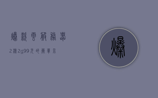 爆款云服务器2核2g99元的简单介绍，爆款云服务器，2核2G仅需99元，超值体验！，爆款云服务器特惠，2核2G仅需99元，超值体验云服务器之旅！，爆款云服务器特惠来袭，2核2G仅需99元，超值体验云服务器之旅！，爆款云服务器特惠来袭，2核2G仅需99元，超值云服务器体验之旅启动！，爆款云服务器特惠来袭，2核2G云服务器仅需99元，超值体验之旅开启！