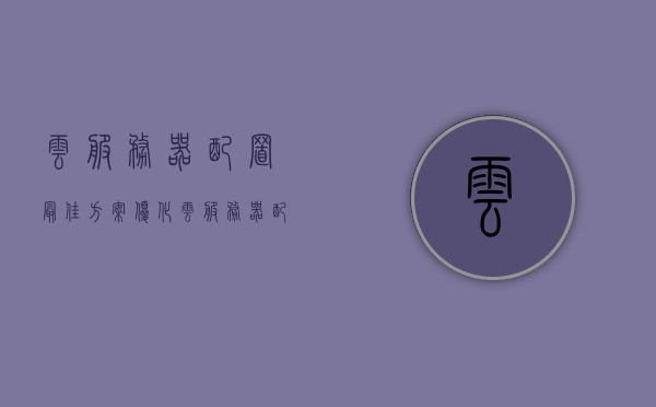 云服务器配置最佳方案优化（云服务器配置推荐），云服务器配置优化方案及推荐指南，云服务器配置优化指南，最佳方案推荐与配置指南