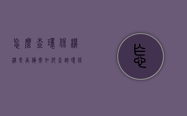 怎么查环保机构是否备案（如何查询环保备案信息），如何查询环保机构备案信息？环保备案查询指南，环保机构备案查询指南，如何查询环保机构是否备案及环保备案信息详解，环保机构备案查询指南，如何查询环保机构是否备案及环保备案信息详解？，环保机构备案查询指南，如何查询环保机构是否备案及获取详细环保备案信息