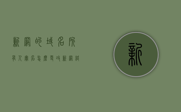 新网的域名所有人实名怎么更改（新网络域名），如何更改新网域名所有人的实名认证信息？，如何更改新网域名所有人的实名认证信息？新网域名实名变更教程