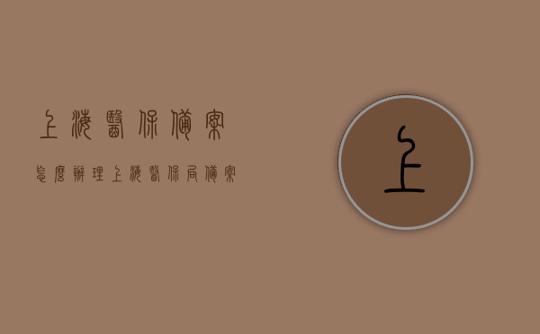 上海医保备案怎么办理（上海医保局备案），上海医保备案办理流程指南（医保局备案操作详解），上海医保备案办理流程详解，医保局备案操作指南，上海医保备案办理流程详解及医保局备案操作指南，上海医保备案办理流程与医保局备案操作指南详解，上海医保备案办理流程与操作指南详解，医保局备案流程解析，上海医保备案办理流程详解及操作指南，医保局备案流程解析，上海医保备案办理流程详解及操作指南（医保局备案流程全解析）