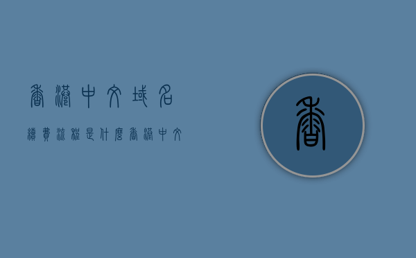 香港中文域名续费流程是什么（香港中文地址翻译英文），香港中文域名续费流程与中文地址翻译英文指南