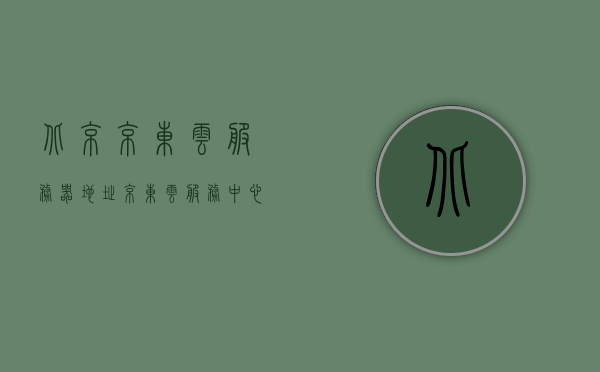 北京京东云服务器地址（京东云服务中心），京东云服务器地址（北京京东云服务中心概览）