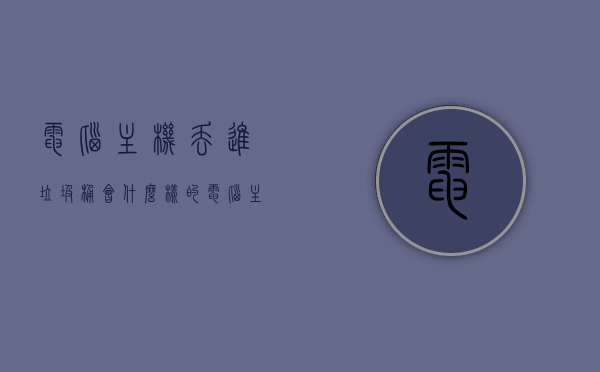 电脑主机丢进垃圾桶会什么样的（电脑主机扔了危险吗），电脑主机丢弃垃圾桶后果及危险性探讨