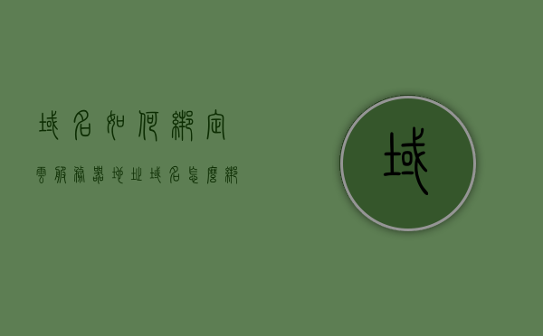 域名如何绑定云服务器地址（域名怎么绑定服务器指定端口），域名绑定云服务器地址及指定端口教程