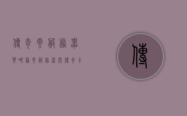 传奇云服务器买哪种（云服务器开传奇卡吗），传奇云服务器选购指南，哪种云服务器适合开传奇卡？，传奇云服务器选购指南，哪种适合开传奇卡？，传奇云服务器选购指南，哪种适合开传奇卡？全面解析与推荐，传奇云服务器选购指南，全面解析与推荐，哪种适合开传奇卡？，传奇云服务器选购指南，全面解析与推荐，哪种云服务器适合开传奇卡？，传奇云服务器选购指南，全面解析与推荐，哪种云服务器适合开传奇卡？，传奇云服务器选购指南，全面解析与推荐，哪种云服务器最适合开传奇卡？