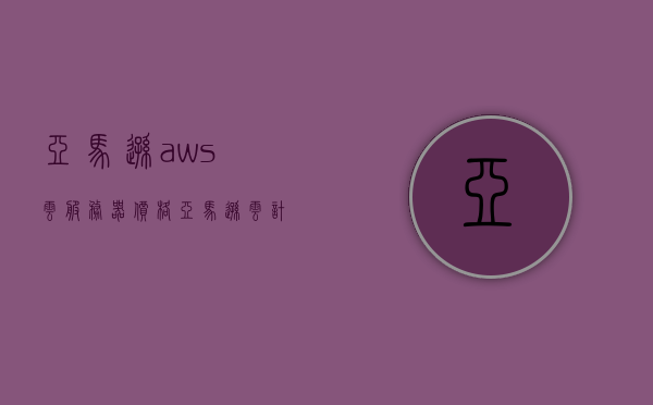 亚马逊aws云服务器价格（亚马逊云计算服务aws包括哪些?），亚马逊AWS云服务器价格及服务内容概述