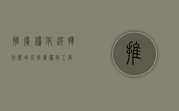推广优化选择什么域名（推广优化工具），推广优化策略，如何选择最佳域名及优化工具使用指南，推广优化策略指南，如何选择最佳域名及优化工具使用秘籍