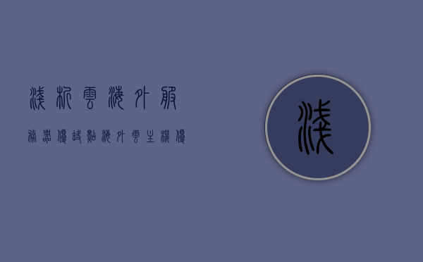 浅析云海外服务器优缺点（海外云主机优势配置海外云主机），浅析云海外服务器的优缺点及海外云主机的优势配置解析，海外云主机深度解析，优缺点一览及优势配置探讨