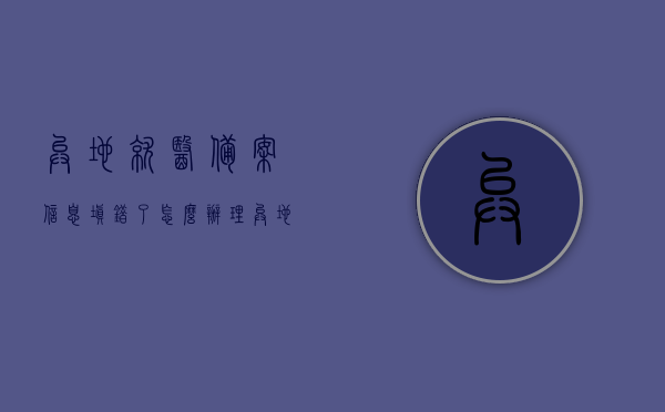 异地就医备案信息填错了怎么办理（异地就医备案填错了资料怎么办?）,异地就医备案信息填错了怎么办理（异地就医备案填错了资料怎么办?）,异地就医备案信息填错了怎么办理,服务,操作,备案,第1张