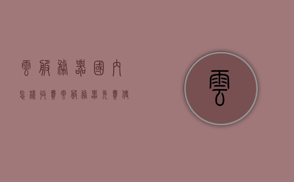 云服务器国内怎样收费（云服务器免费使用），云服务器收费及免费使用概况解析，云服务器收费与免费使用概况解析，国内云服务器费用及优惠解析