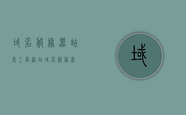 域名服务器站长工具（网站 域名 服务器），域名服务器站长工具全解析，网站域名服务器的管理与优化