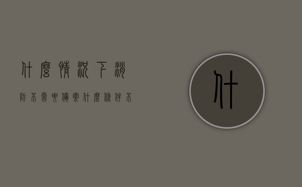 什么情况下消防不需要备案（什么条件不用消防报审），哪些情况下消防无需备案，不必消防报审的条件解析，解析，哪些情况下消防无需备案及不必消防报审的条件解析，消防备案与否的条件解析，哪些情况下无需备案及报审？，消防备案与否的条件解析，哪些情况下无需备案及报审？全面解析不用消防报审的条件。，全面解析，哪些情况下消防无需备案及报审？，全面解析，哪些情况下消防无需备案及报审的条件详解，全面解析，哪些情况下消防无需备案及不必报审的条件详解与解析指南，全面解析，哪些情况下消防无需备案及不必报审的条件详解与指南