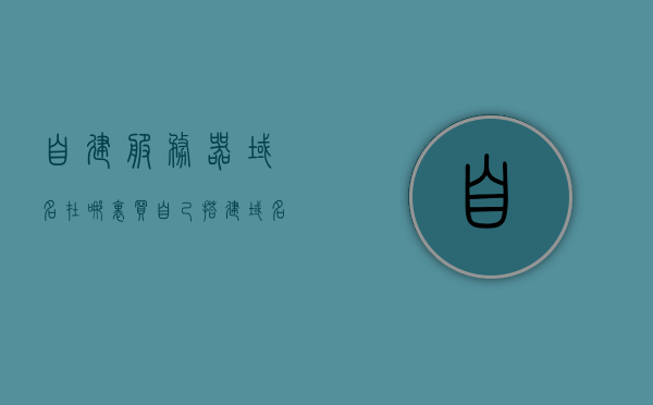 自建服务器域名在哪里买（自己搭建域名服务器），自建服务器域名购买及搭建指南，域名服务器从哪里买？，自建服务器域名购买与搭建全攻略，域名服务器购买指南及指南详解，自建服务器域名购买与搭建全攻略，域名服务器购买及搭建指南详解，自建服务器域名购买与搭建全攻略，域名服务器购买及搭建指南详解，自建服务器域名购买与搭建全攻略，域名服务器购买及域名搭建指南详解，自建服务器域名购买与搭建全攻略，域名服务器购买及域名搭建指南详解，自建服务器域名购买与搭建全攻略，域名服务器购买及域名搭建指南详解
