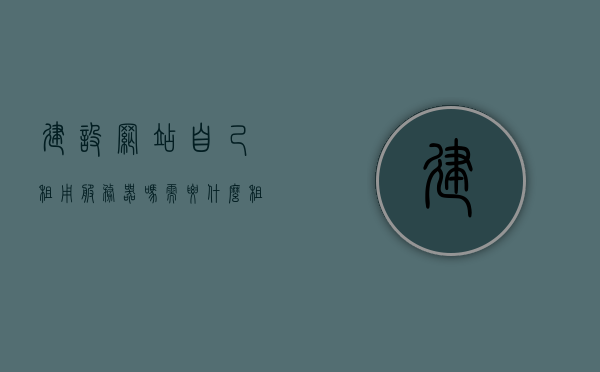 建设网站自己租用服务器吗需要什么（租服务器做网站多少钱），网站建设中是否需要租用服务器？了解租服务器建站的成本与需求，网站建设中是否需要租用服务器？租服务器建站的成本与需求分析