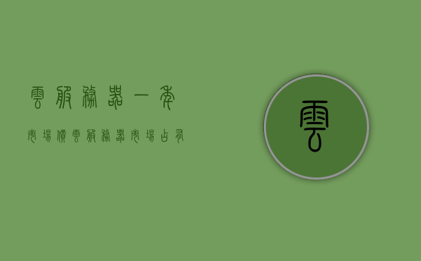 云服务器一年市场价（云服务器市场占有率），云服务器一年市场价及市场占有率分析，云服务器一年市场价与市场占有率深度解析，云服务器一年市场价与市场占有率深度解析及趋势分析，云服务器一年市场价与市场占有率深度解析及趋势预测，云服务器一年市场价与市场占有率深度解析及趋势预测报告，云服务器一年市场价与市场占有率深度解析及趋势预测报告发布